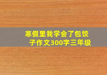 寒假里我学会了包饺子作文300字三年级