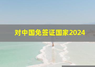 对中国免签证国家2024