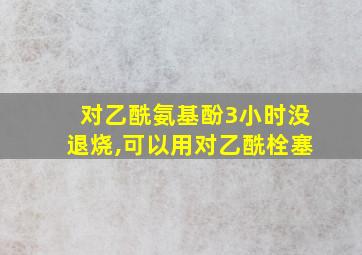 对乙酰氨基酚3小时没退烧,可以用对乙酰栓塞