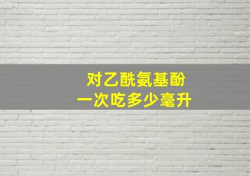 对乙酰氨基酚一次吃多少毫升