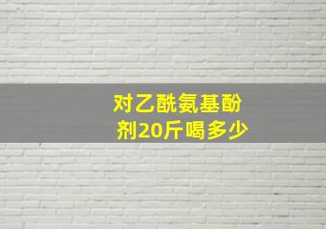 对乙酰氨基酚剂20斤喝多少