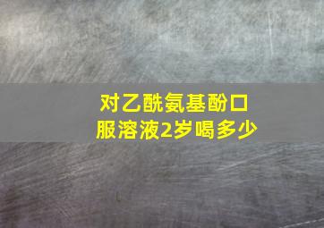 对乙酰氨基酚口服溶液2岁喝多少