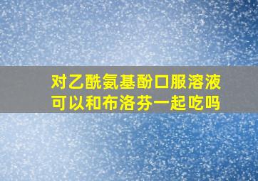 对乙酰氨基酚口服溶液可以和布洛芬一起吃吗