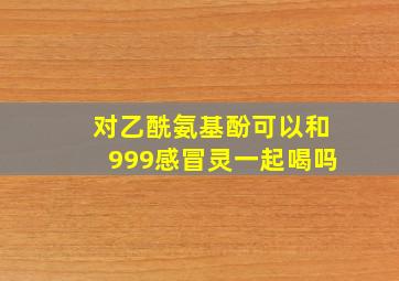 对乙酰氨基酚可以和999感冒灵一起喝吗