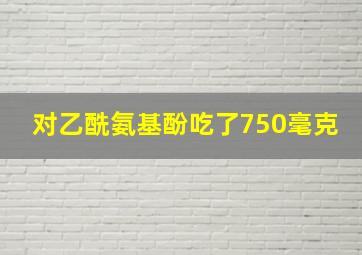 对乙酰氨基酚吃了750毫克