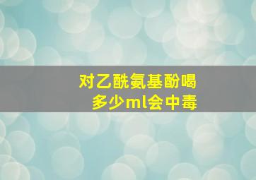 对乙酰氨基酚喝多少ml会中毒