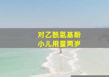 对乙酰氨基酚小儿用量两岁