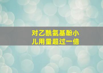 对乙酰氨基酚小儿用量超过一倍