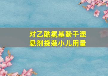 对乙酰氨基酚干混悬剂袋装小儿用量