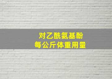 对乙酰氨基酚每公斤体重用量