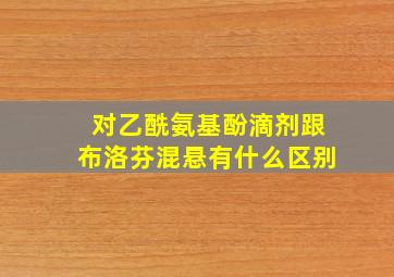 对乙酰氨基酚滴剂跟布洛芬混悬有什么区别