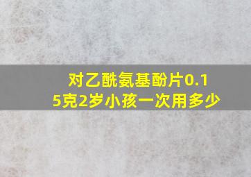 对乙酰氨基酚片0.15克2岁小孩一次用多少