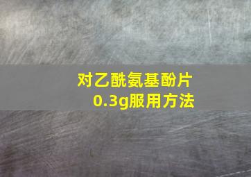 对乙酰氨基酚片0.3g服用方法