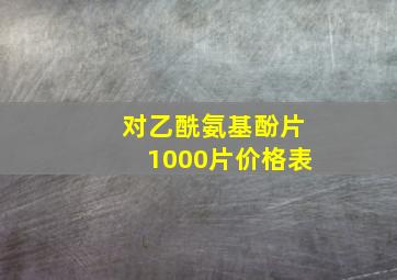 对乙酰氨基酚片1000片价格表