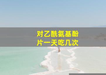 对乙酰氨基酚片一天吃几次