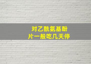 对乙酰氨基酚片一般吃几天停