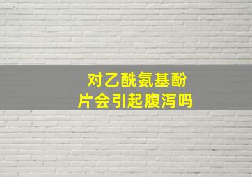 对乙酰氨基酚片会引起腹泻吗