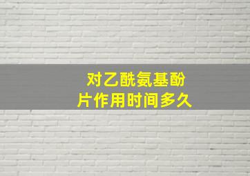 对乙酰氨基酚片作用时间多久