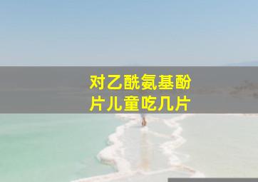 对乙酰氨基酚片儿童吃几片