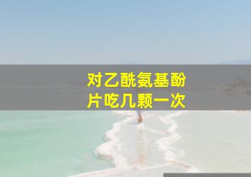 对乙酰氨基酚片吃几颗一次