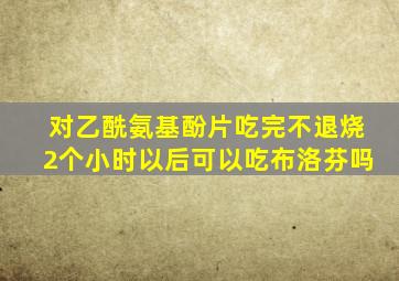 对乙酰氨基酚片吃完不退烧2个小时以后可以吃布洛芬吗