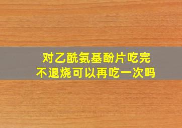 对乙酰氨基酚片吃完不退烧可以再吃一次吗