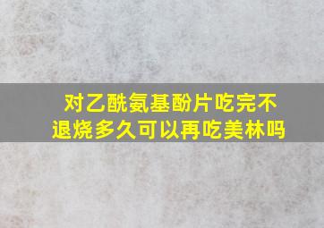 对乙酰氨基酚片吃完不退烧多久可以再吃美林吗