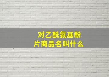 对乙酰氨基酚片商品名叫什么