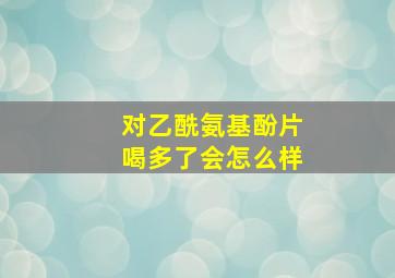 对乙酰氨基酚片喝多了会怎么样