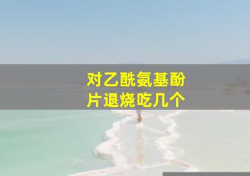 对乙酰氨基酚片退烧吃几个