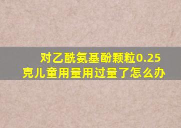 对乙酰氨基酚颗粒0.25克儿童用量用过量了怎么办