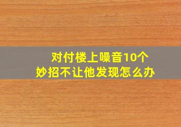 对付楼上噪音10个妙招不让他发现怎么办