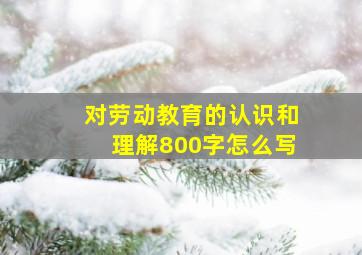 对劳动教育的认识和理解800字怎么写