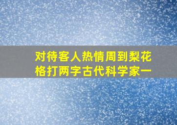 对待客人热情周到梨花格打两字古代科学家一