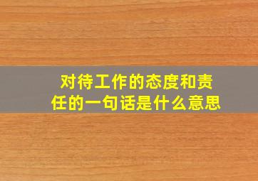 对待工作的态度和责任的一句话是什么意思