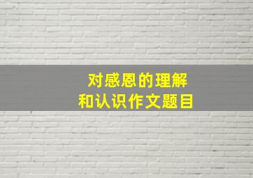 对感恩的理解和认识作文题目