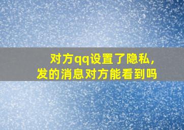 对方qq设置了隐私,发的消息对方能看到吗