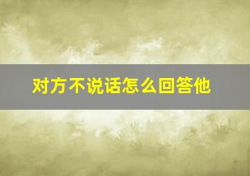 对方不说话怎么回答他