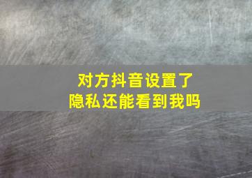 对方抖音设置了隐私还能看到我吗