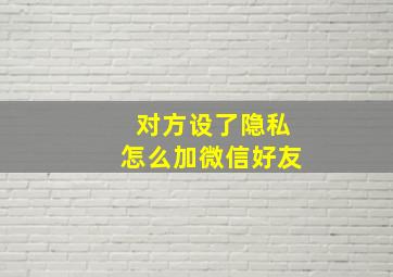 对方设了隐私怎么加微信好友