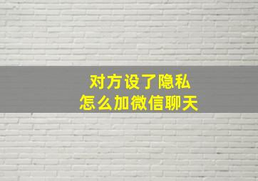 对方设了隐私怎么加微信聊天