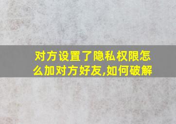 对方设置了隐私权限怎么加对方好友,如何破解