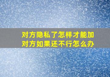 对方隐私了怎样才能加对方如果还不行怎么办