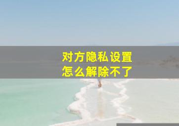 对方隐私设置怎么解除不了