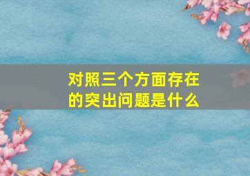 对照三个方面存在的突出问题是什么