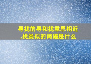 寻找的寻和找意思相近,找类似的词语是什么