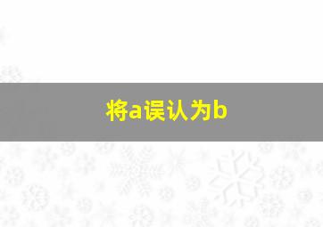 将a误认为b