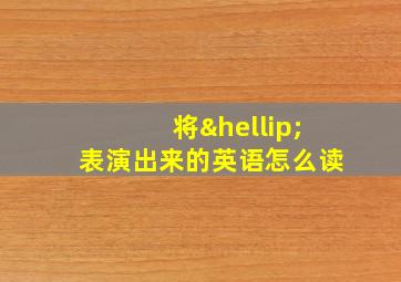 将…表演出来的英语怎么读