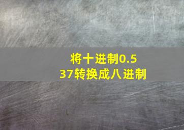 将十进制0.537转换成八进制