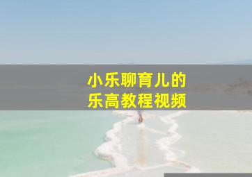 小乐聊育儿的乐高教程视频